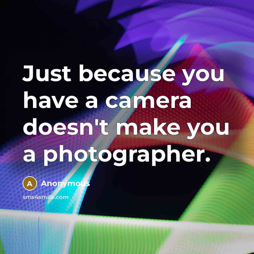 “Just because you have a camera doesn't make you a photographer.” quote by Anonymous