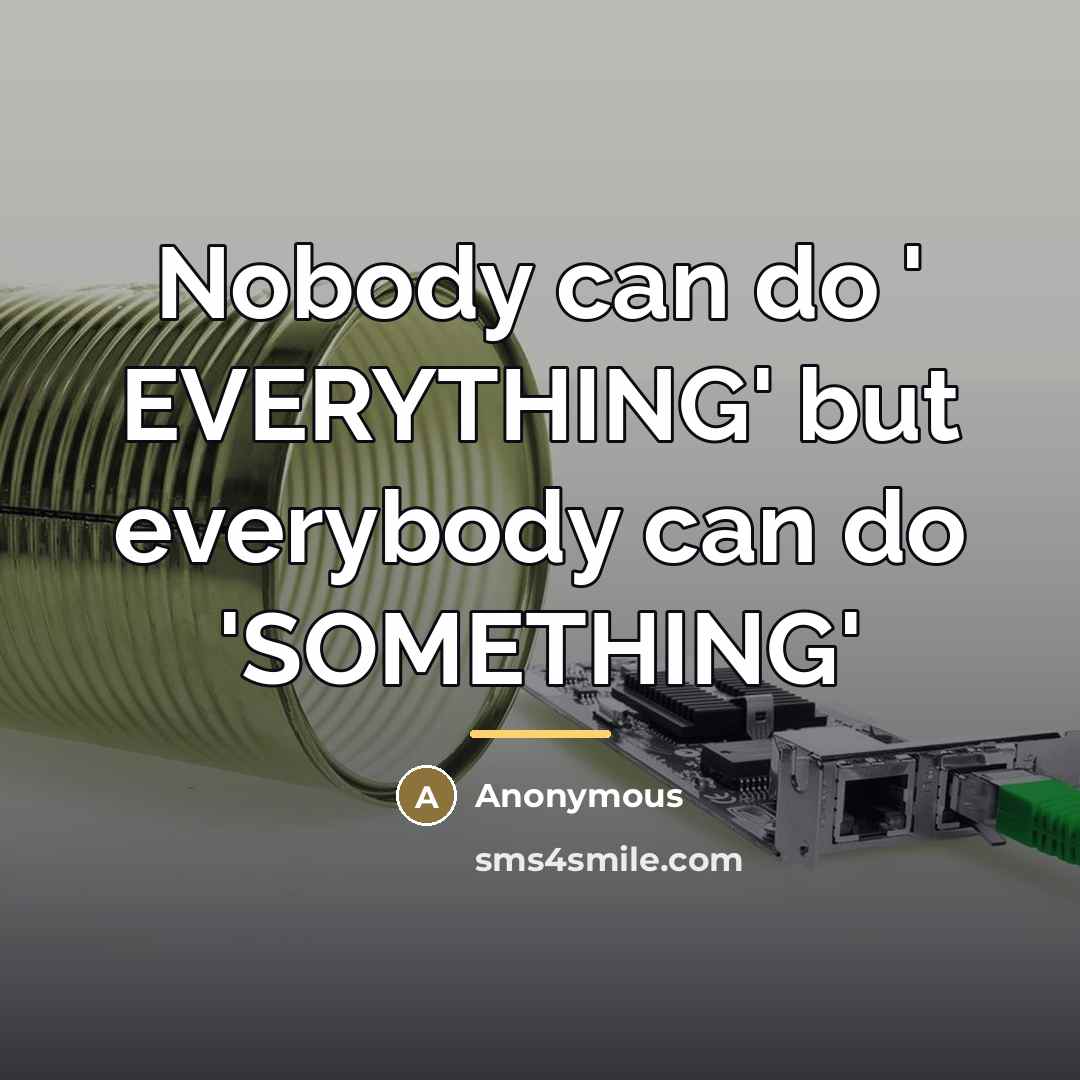 “Nobody can do ' EVERYTHING' but everybody can do 'SOMETHING'…” quote by Anonymous