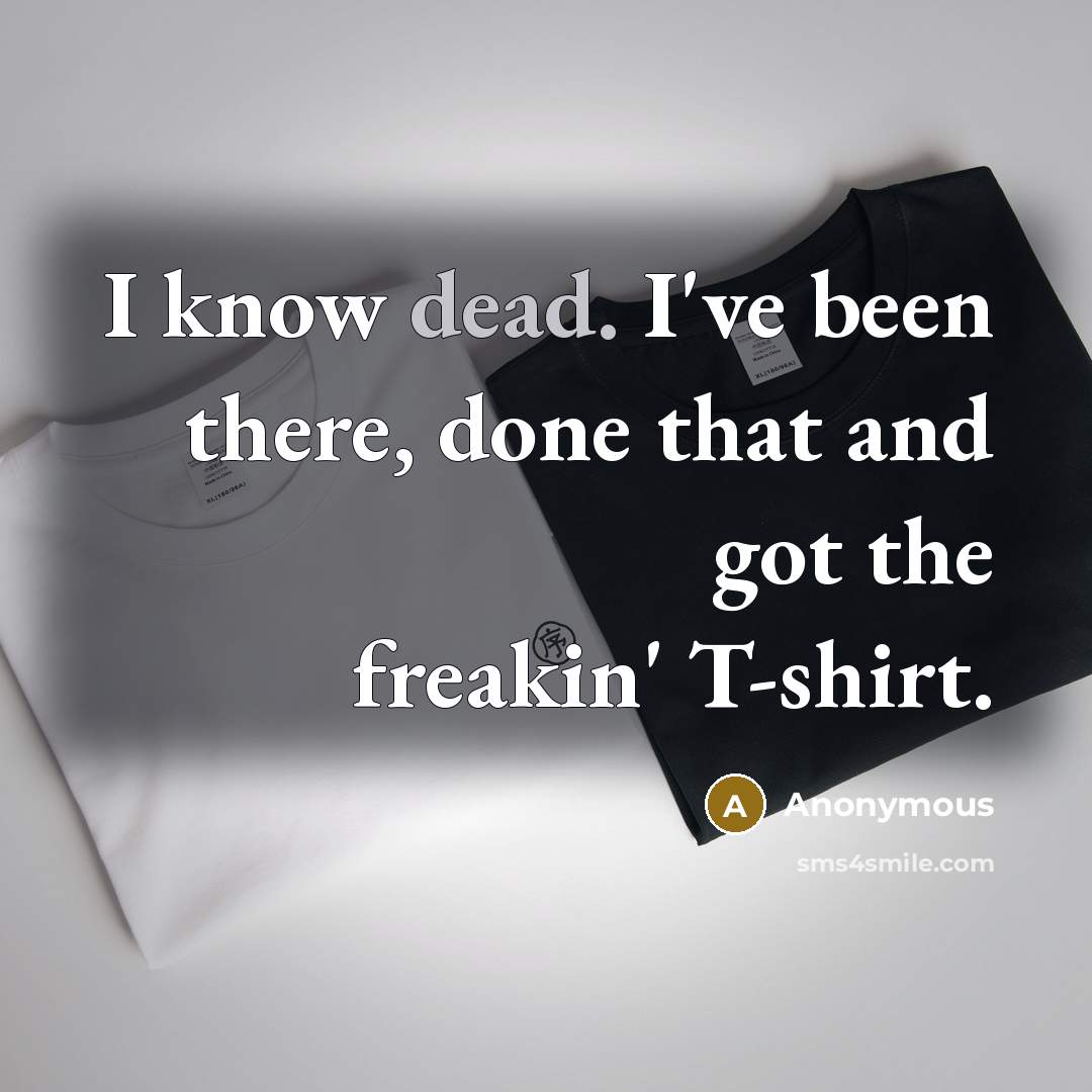 “I know dead. I've been there, done that and got the freakin' T-shirt.” quote by Anonymous