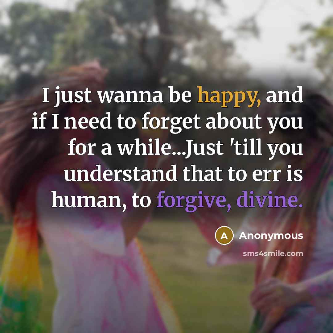 “I just wanna be happy, and if I need to forget about you for a while...Just 'till you understand that to err is human, to forgive, divine.” quote by Anonymous
