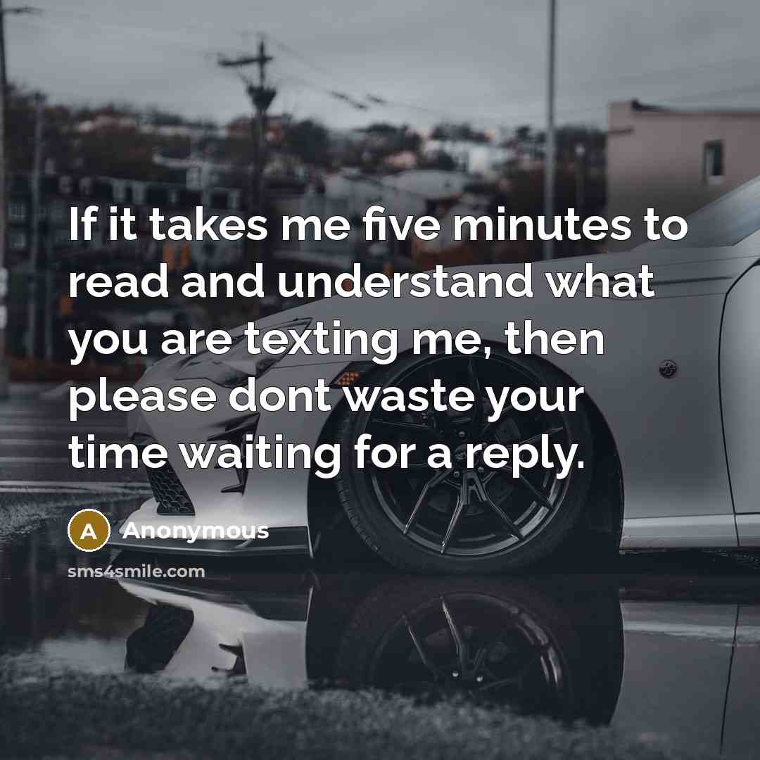 “If it takes me five minutes to read and understand what you are texting me, then please dont waste your time waiting for a reply.” quote by Anonymous