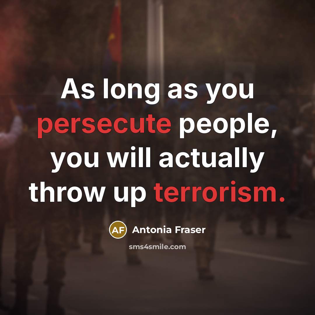 “As long as you persecute people, you will actually throw up terrorism.” quote by Antonia Fraser