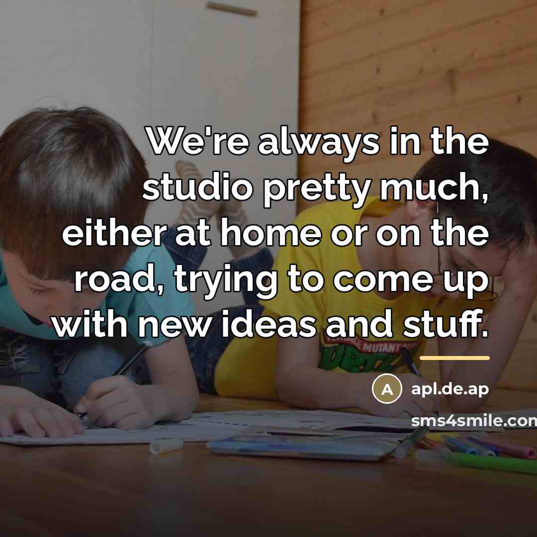 “We're always in the studio pretty much, either at home…” quote by apl.de.ap