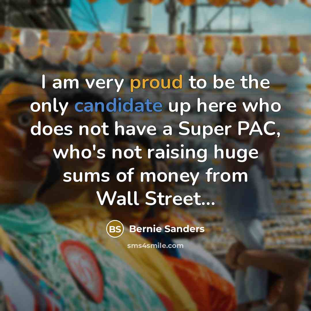 “I am very proud to be the only candidate up here who does not have a Super PAC, who's not raising huge sums of money from Wall Street...” quote by Bernie Sanders