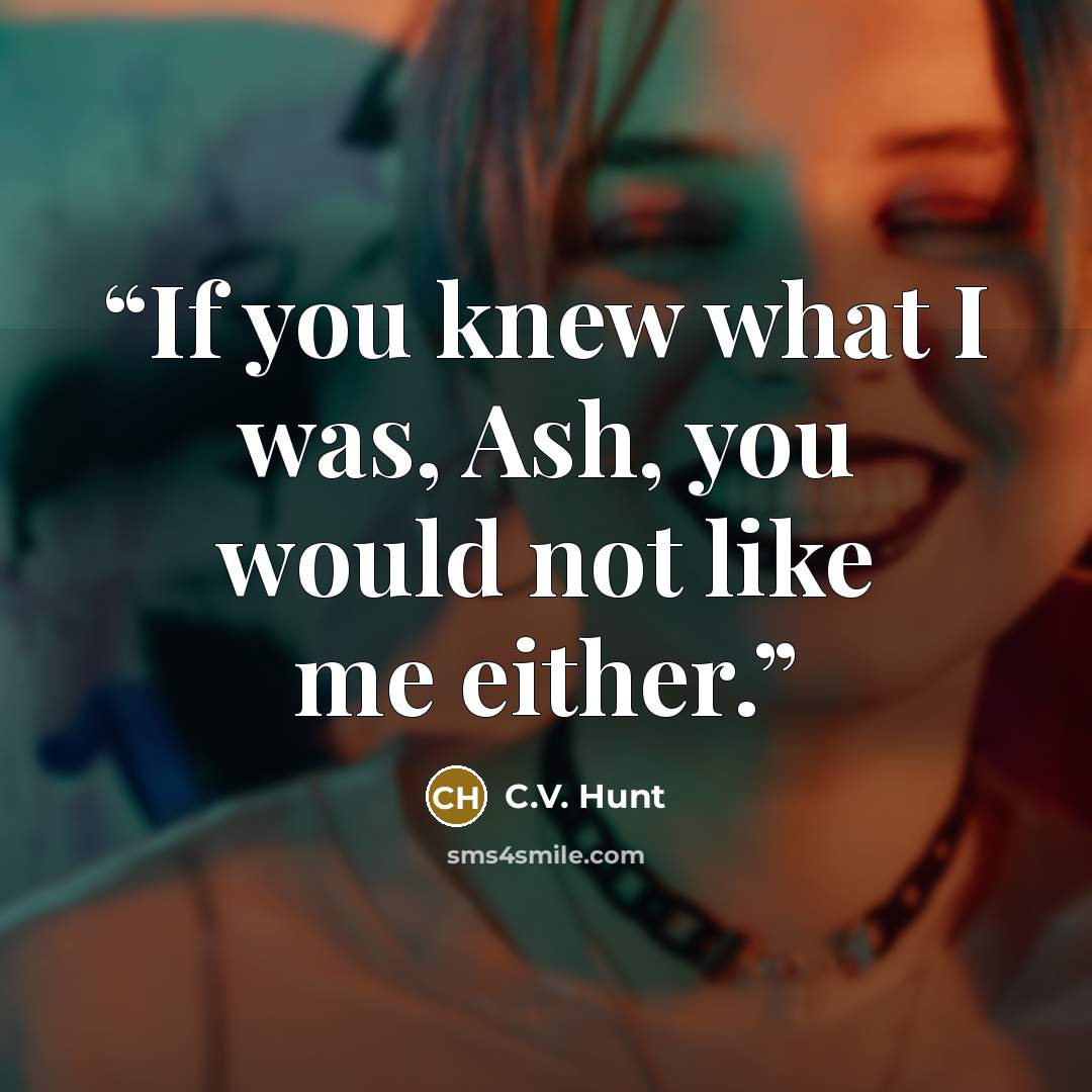 “If you knew what I was, Ash, you would not like me either.” quote by C.V. Hunt
