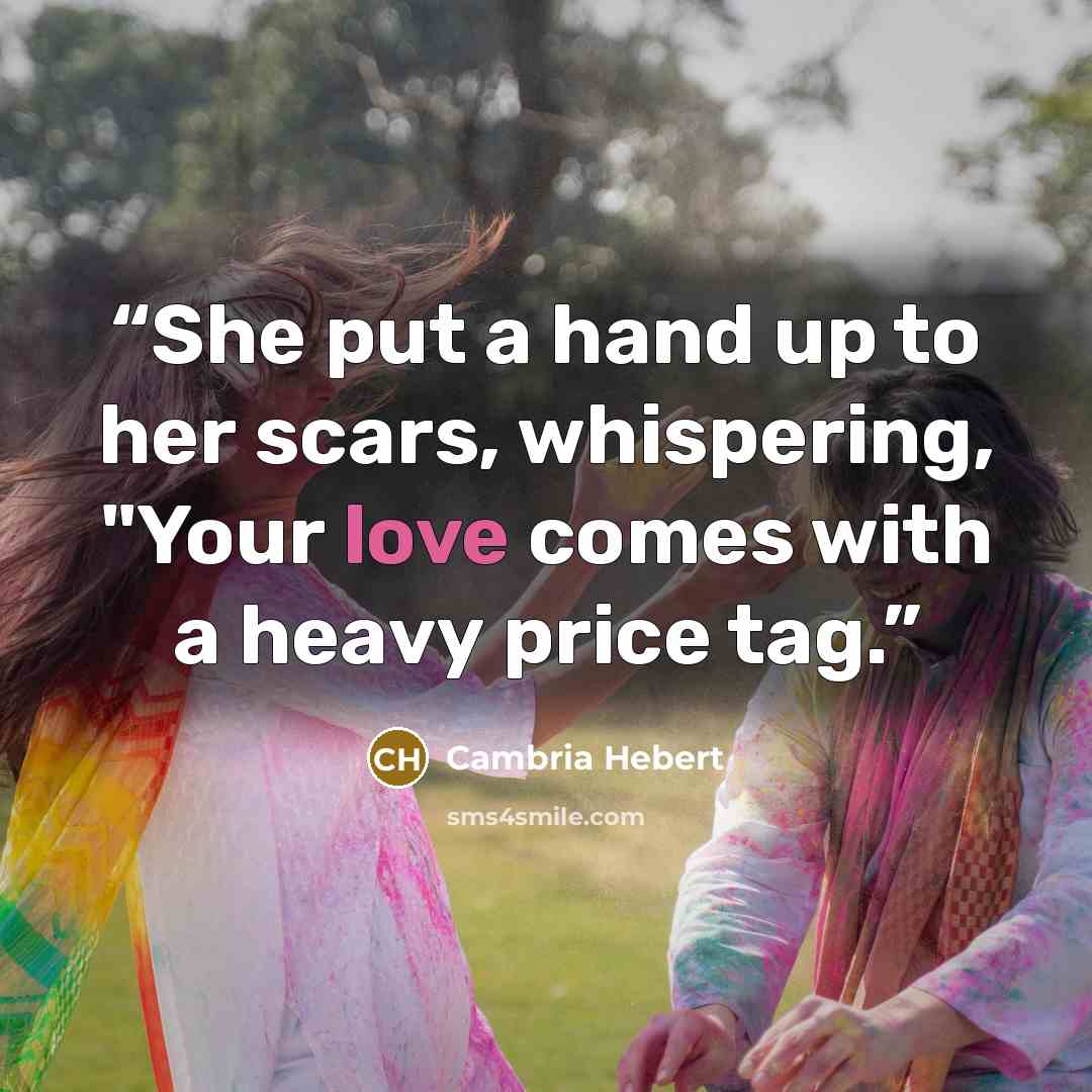 “She put a hand up to her scars, whispering, "Your love comes with a heavy price tag.” quote by Cambria Hebert