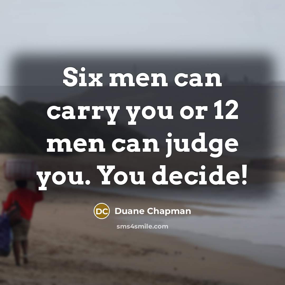 “Six men can carry you or 12 men can judge you. You decide!” quote by Duane Chapman