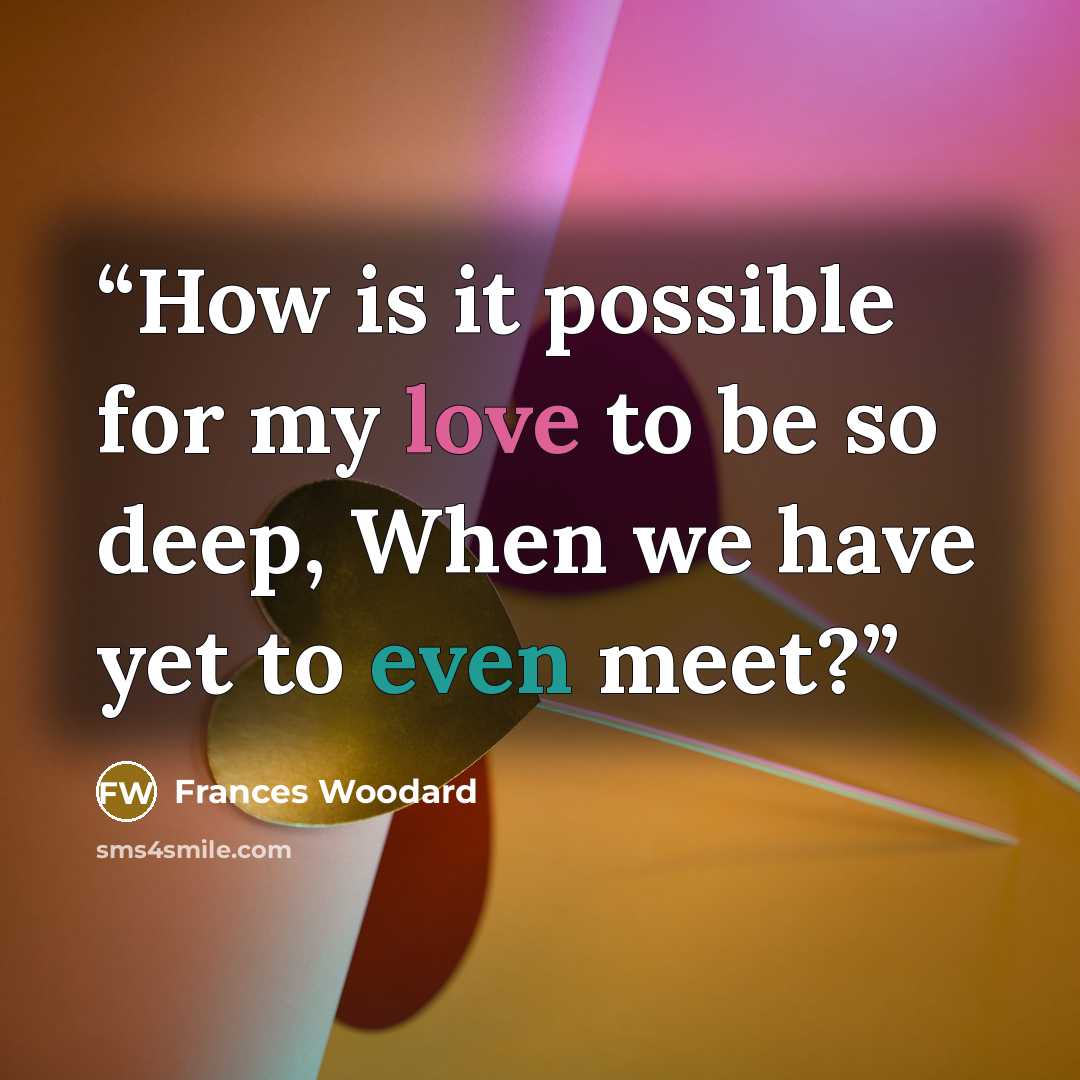 “How is it possible for my love to be so deep, When we have yet to even meet?” quote by Frances Woodard