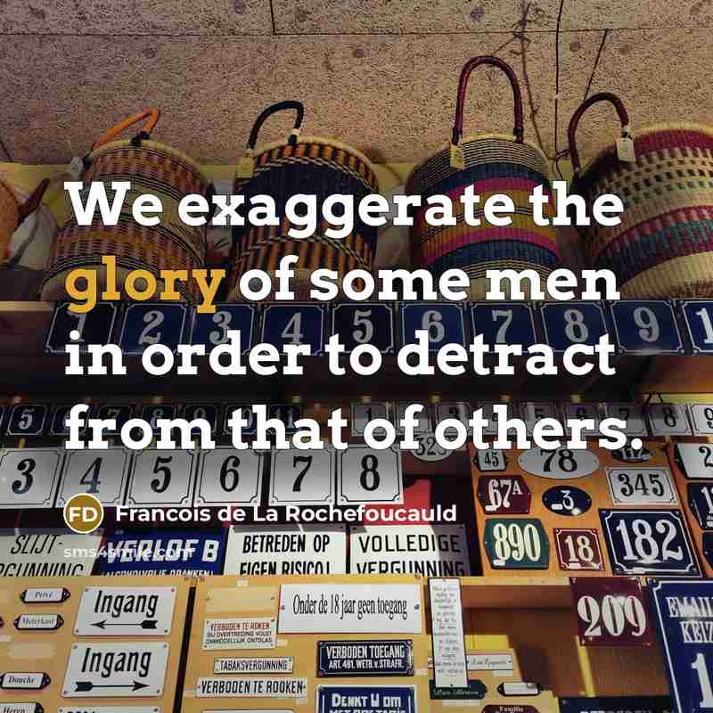 “We exaggerate the glory of some men in order to detract from that of others.” quote by Francois de La Rochefoucauld