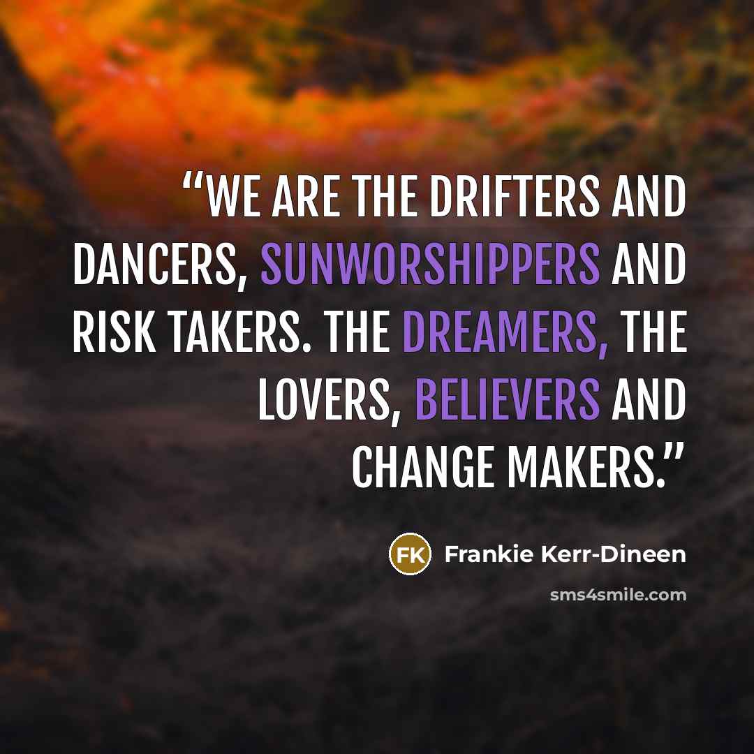 “We are the Drifters and Dancers, Sunworshippers and Risk Takers. The Dreamers, The Lovers, Believers and Change Makers.” quote by Frankie Kerr-Dineen