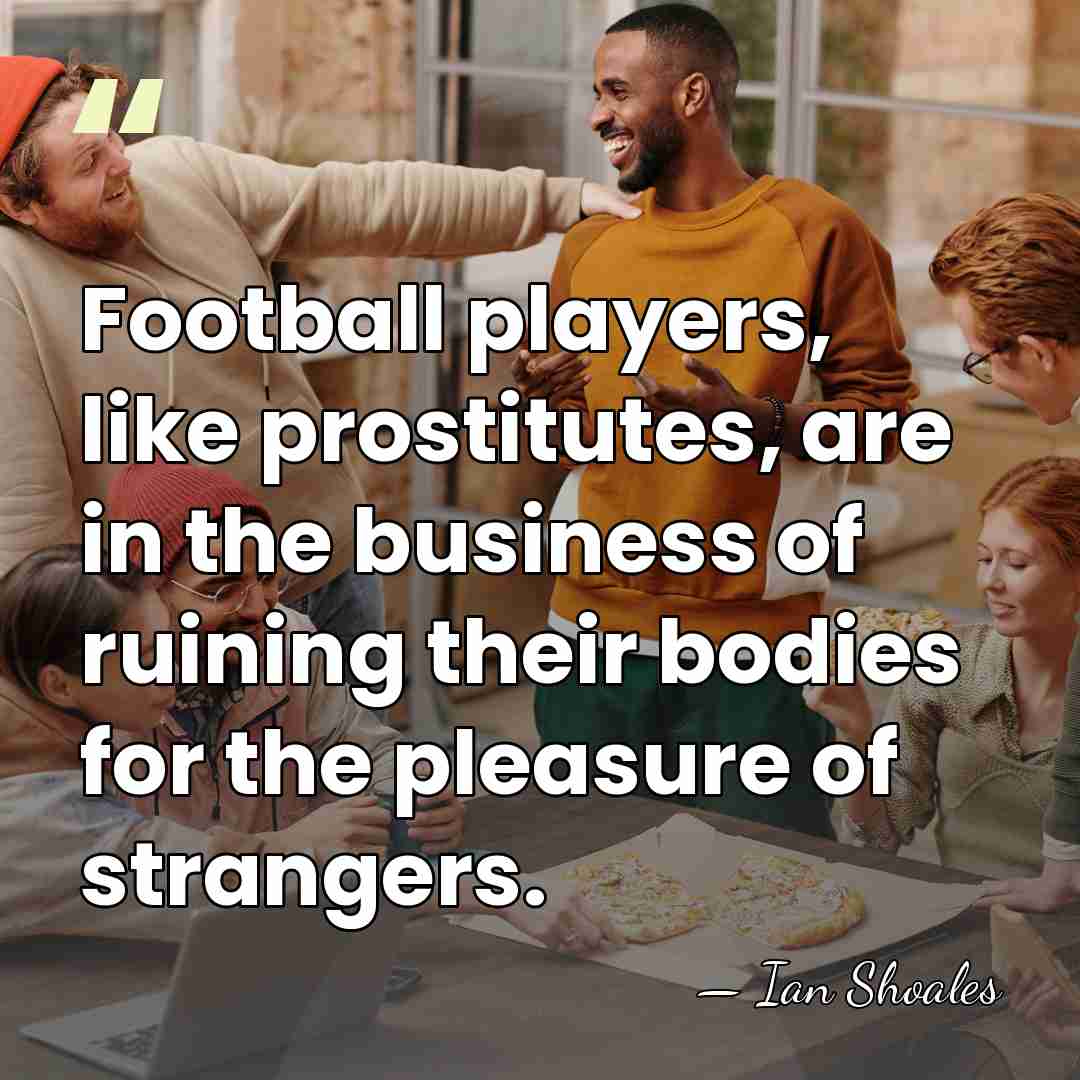 Football players, like prostitutes, are in the business of ruining their bodies&hellip; - Ian Shoales