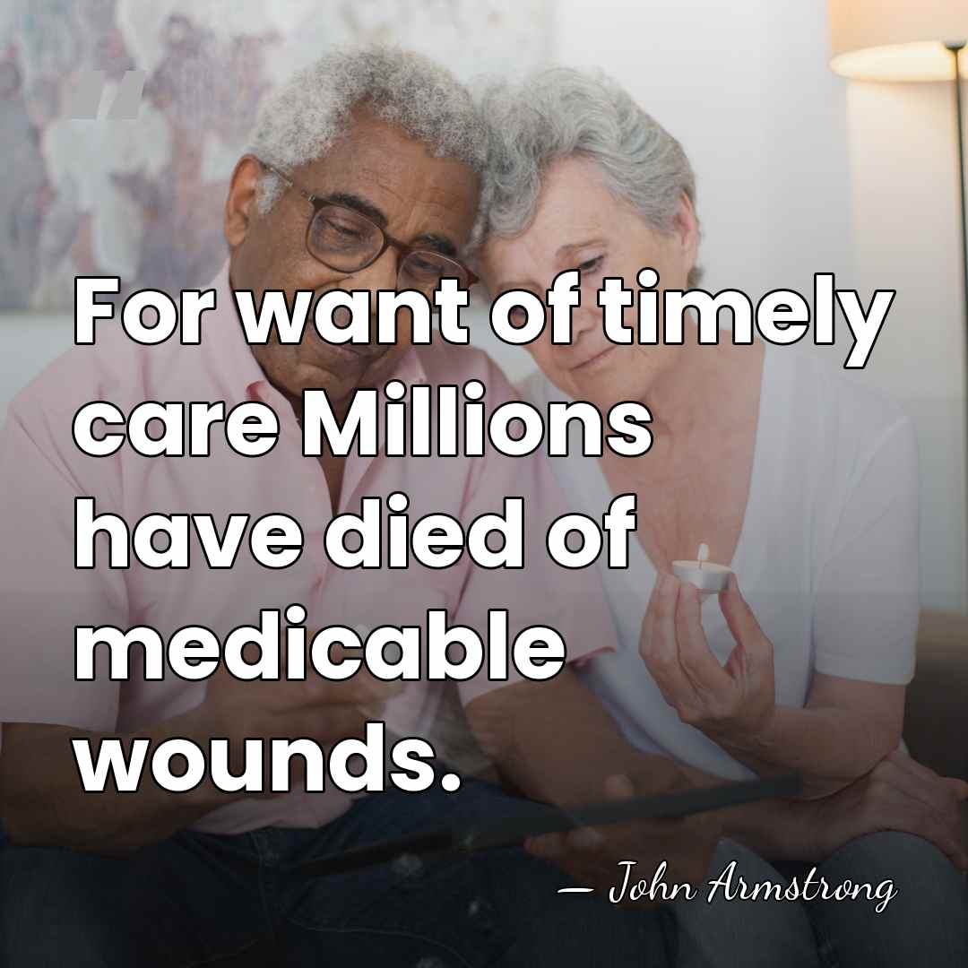 For want of timely care Millions have died of medicable wounds. - John Armstrong