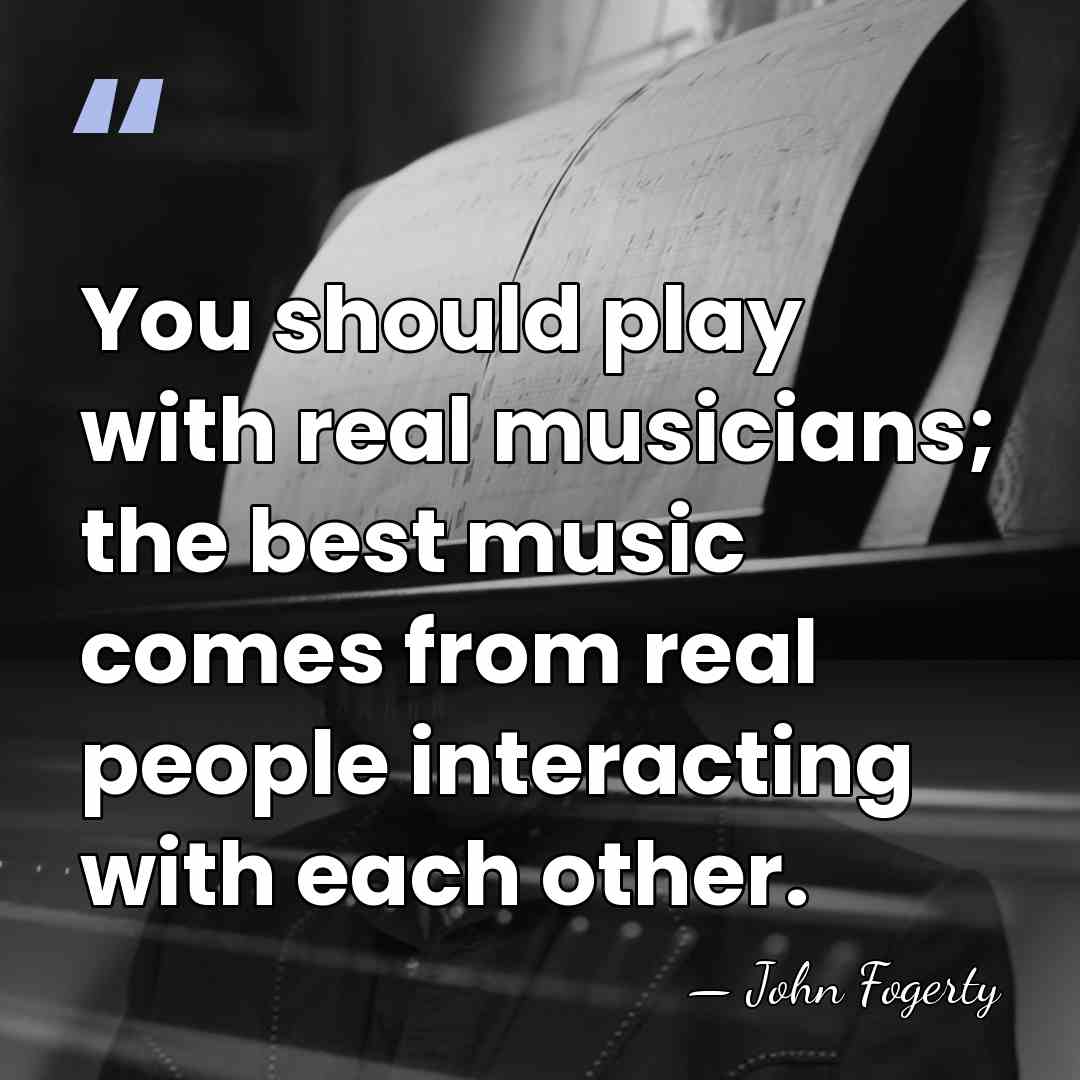 You should play with real musicians; the best music comes from real&hellip; - John Fogerty
