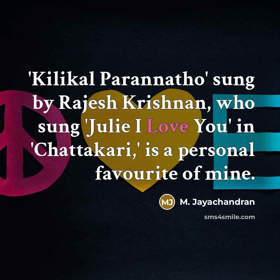 “'Kilikal Parannatho' sung by Rajesh Krishnan, who sung 'Julie I Love You' in 'Chattakari,' is a personal favourite of mine.” quote by M. Jayachandran