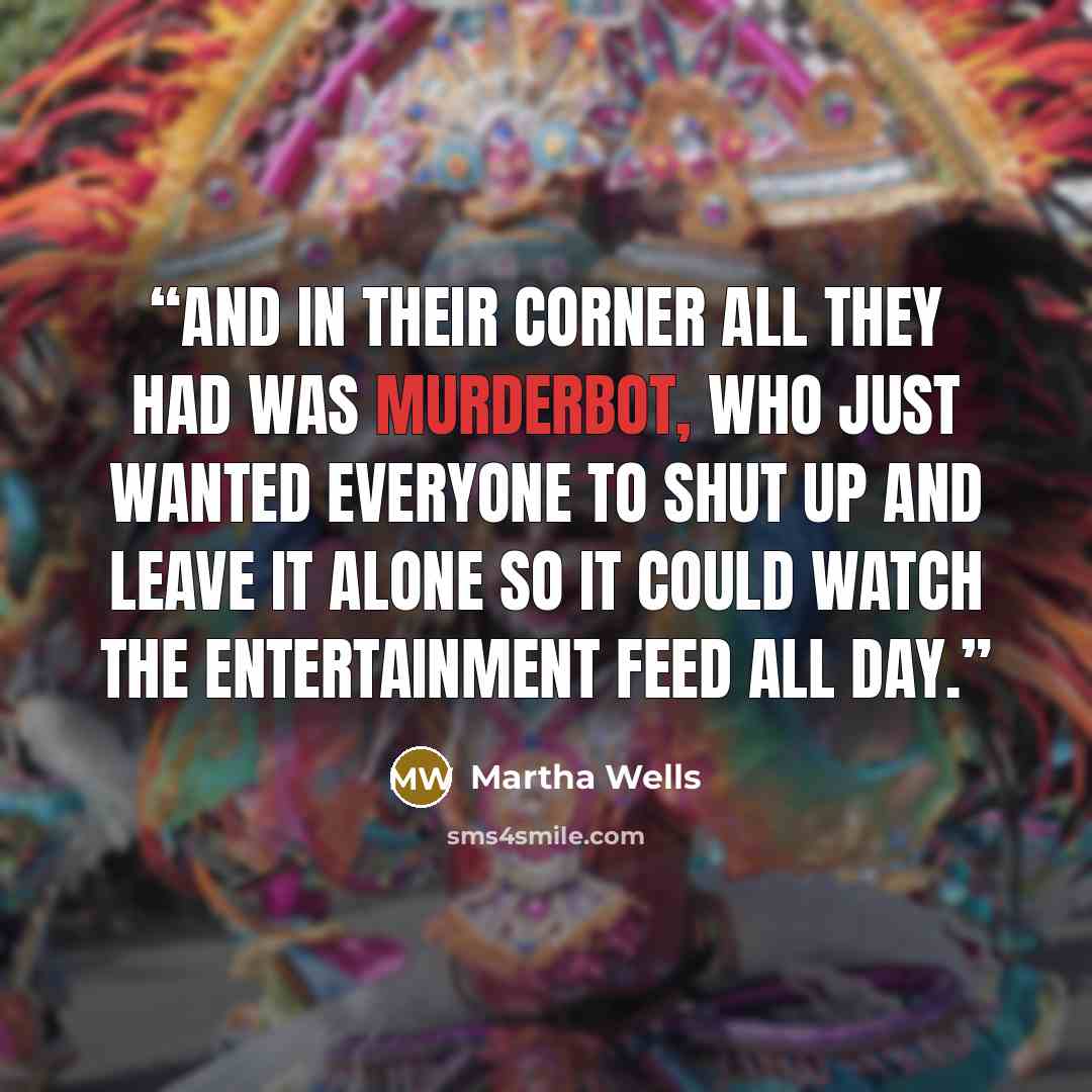 “And in their corner all they had was Murderbot, who just wanted everyone to shut up and leave it alone so it could watch the entertainment feed all day.” quote by Martha Wells