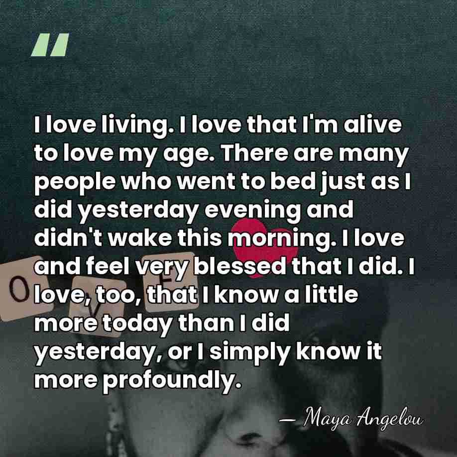 I love living. I love that I'm alive to love my age.&hellip; - Maya Angelou