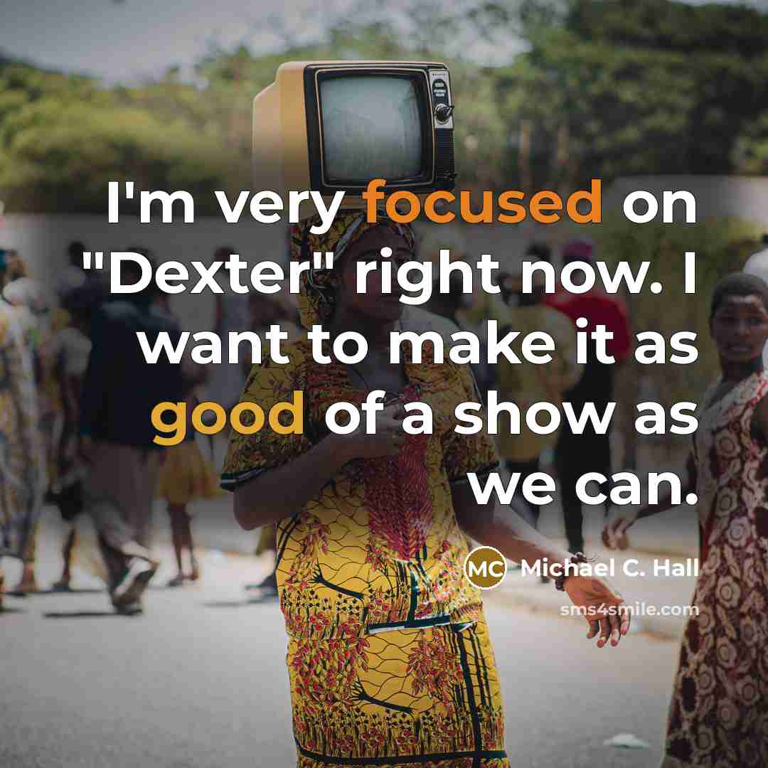 “I'm very focused on "Dexter" right now. I want to make it as good of a show as we can.” quote by Michael C. Hall