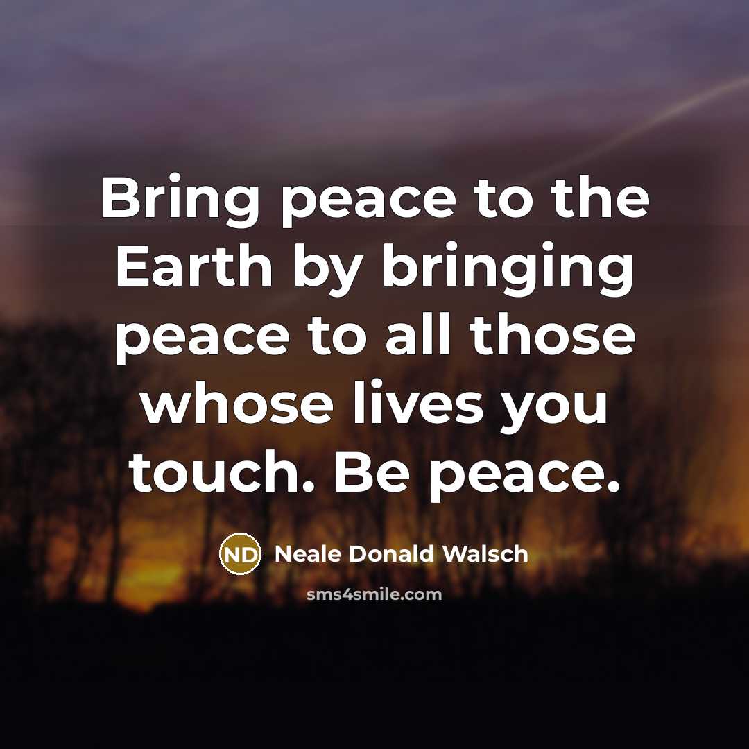 “Bring peace to the Earth by bringing peace to all…” quote by Neale Donald Walsch
