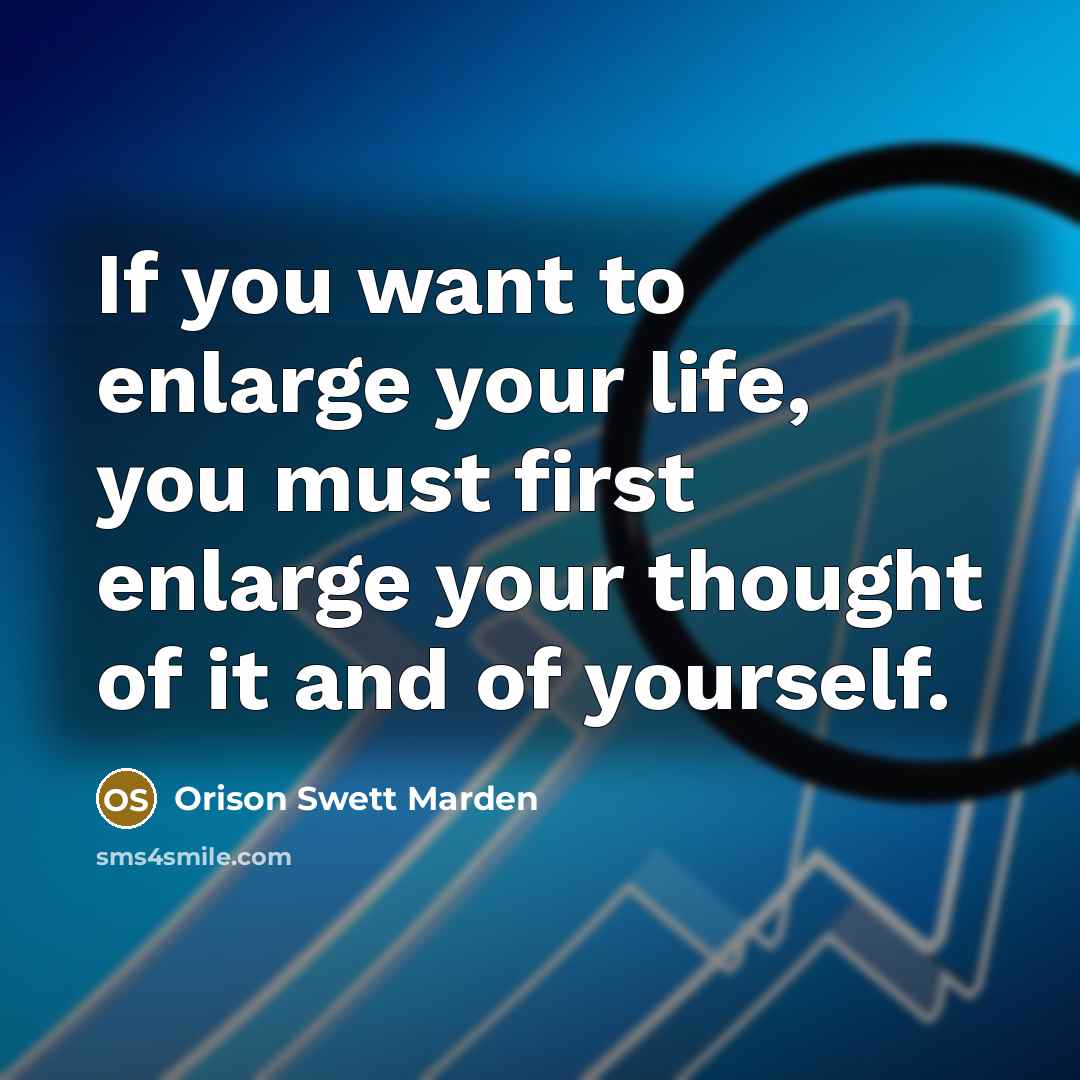 “If you want to enlarge your life, you must first enlarge your thought of it and of yourself.” quote by Orison Swett Marden