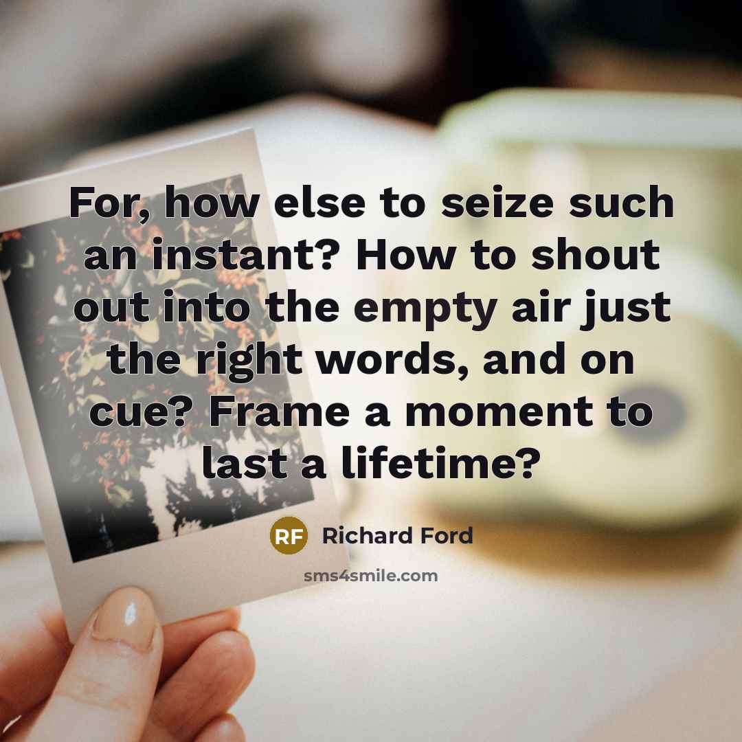 “For, how else to seize such an instant? How to…” quote by Richard Ford
