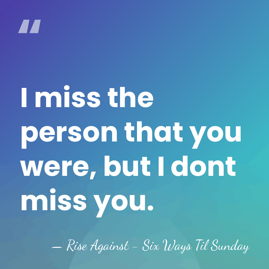 I miss the person that you were, but I dont miss you. - Rise Against - Six Ways Til Sunday