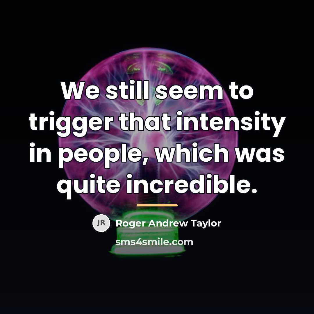 “We still seem to trigger that intensity in people, which…” quote by Roger Andrew Taylor