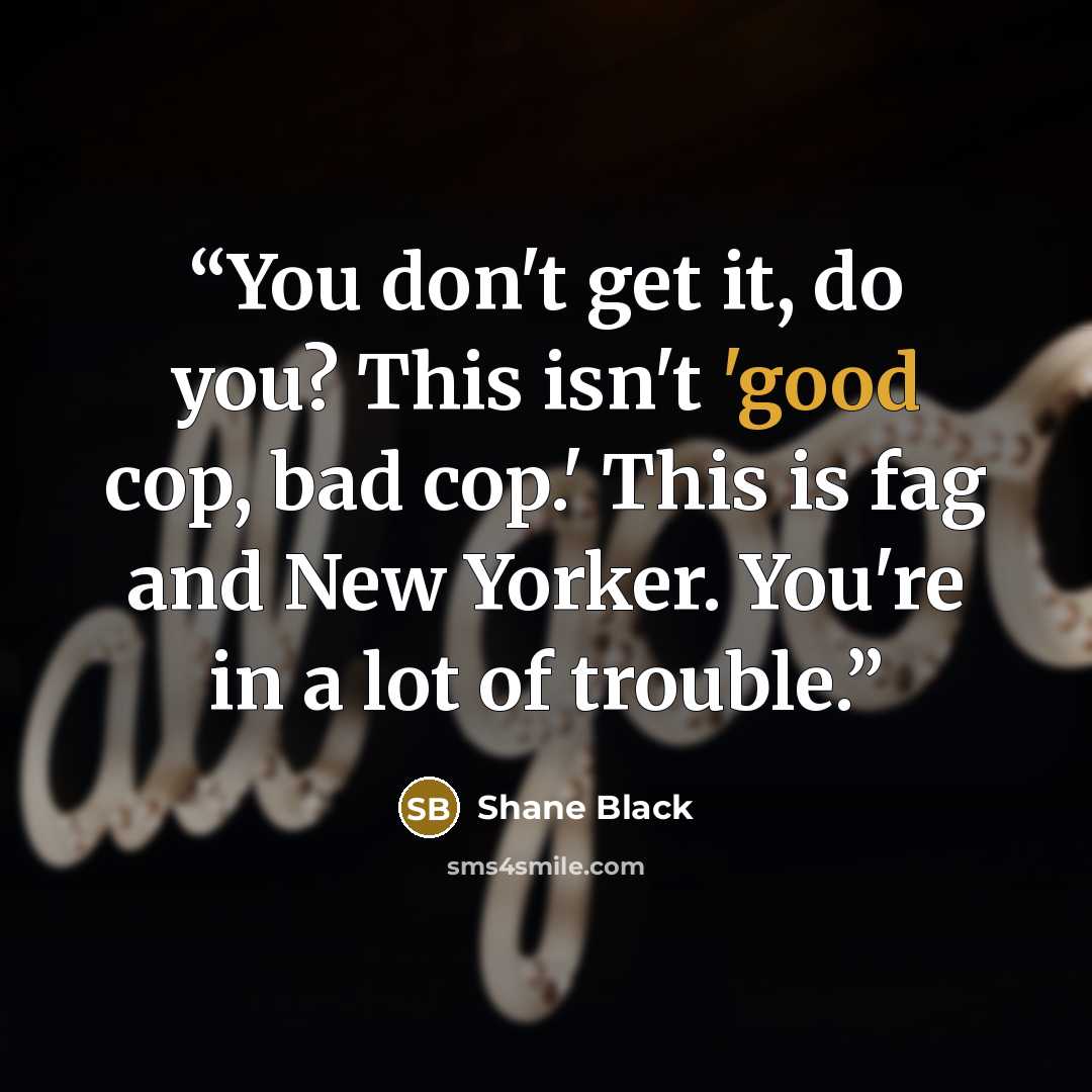 “You don't get it, do you? This isn't 'good cop, bad cop.' This is fag and New Yorker. You're in a lot of trouble.” quote by Shane Black