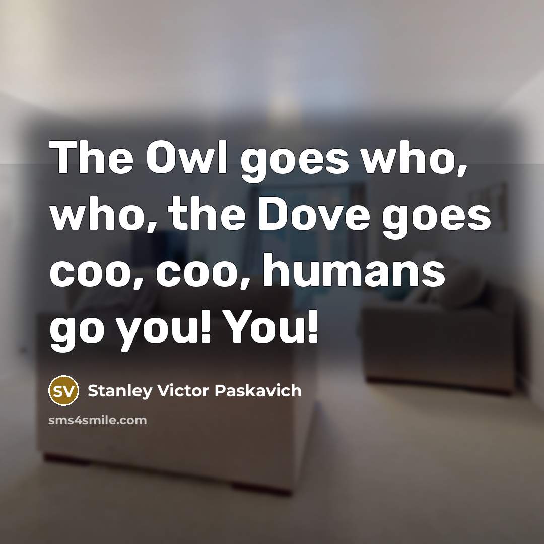 “The Owl goes who, who, the Dove goes coo, coo,…” quote by Stanley Victor Paskavich