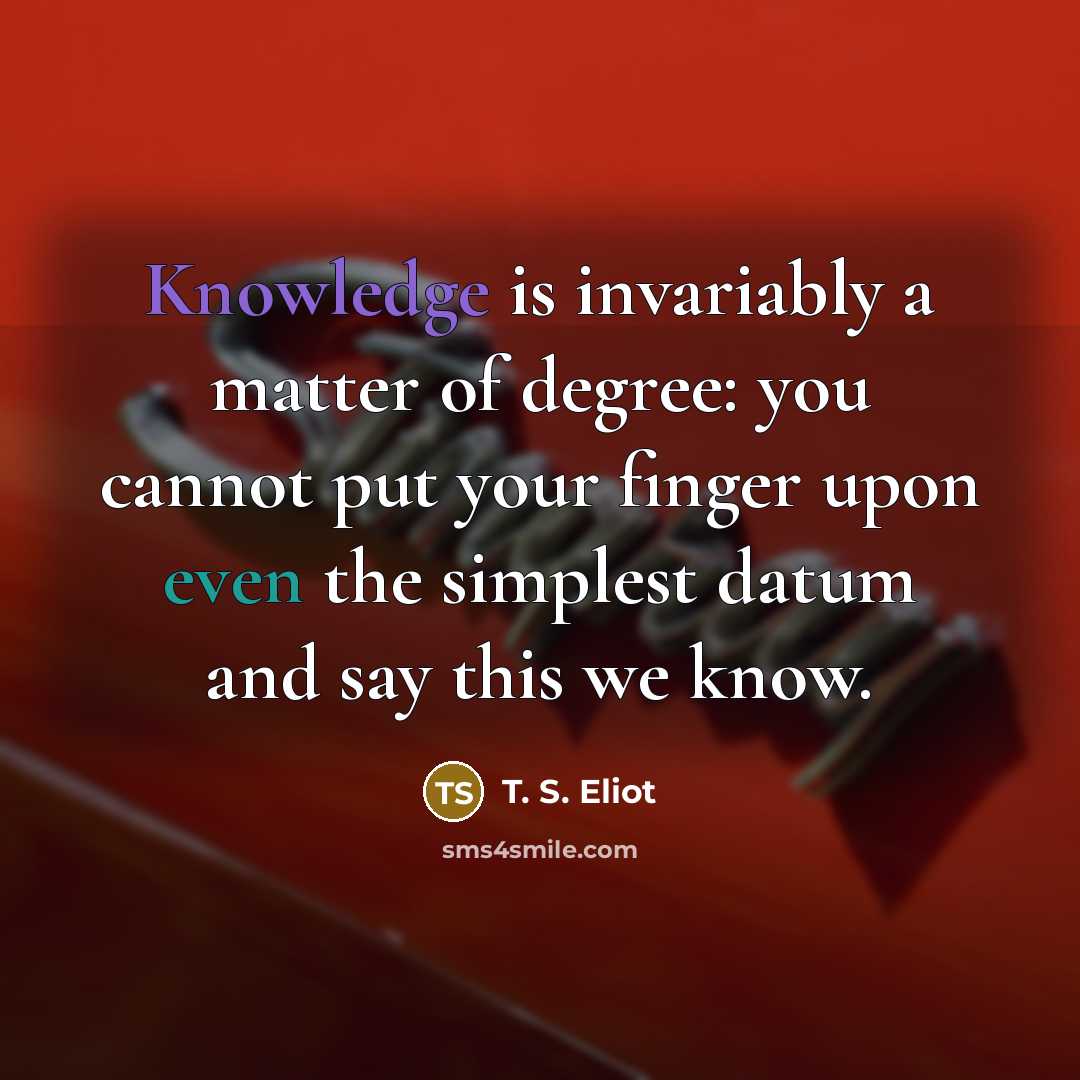 “Knowledge is invariably a matter of degree: you cannot put…” quote by T. S. Eliot