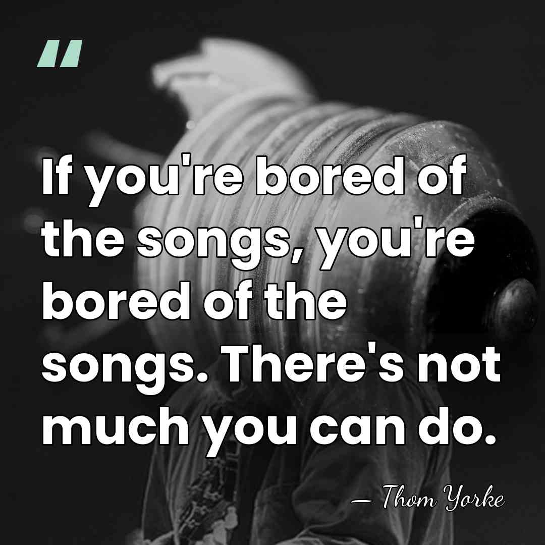 If you're bored of the songs, you're bored of the songs. There's&hellip; - Thom Yorke