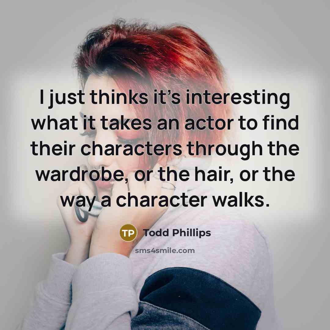 “I just thinks it's interesting what it takes an actor to find their characters through the wardrobe, or the hair, or the way a character walks.” quote by Todd Phillips
