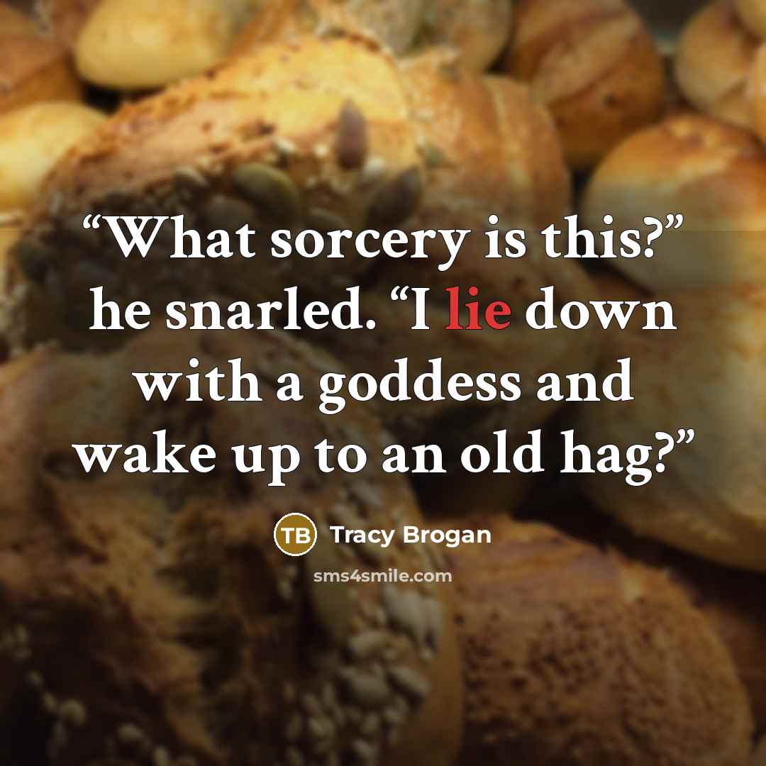 “What sorcery is this?” he snarled. “I lie down with a goddess and wake up to an old hag?” quote by Tracy Brogan