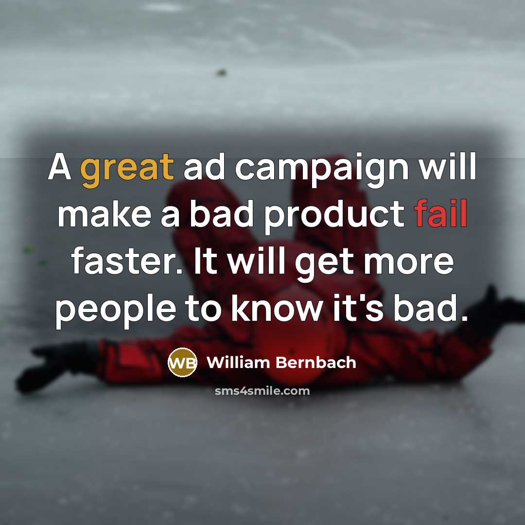 “A great ad campaign will make a bad product fail faster. It will get more people to know it's bad.” quote by William Bernbach