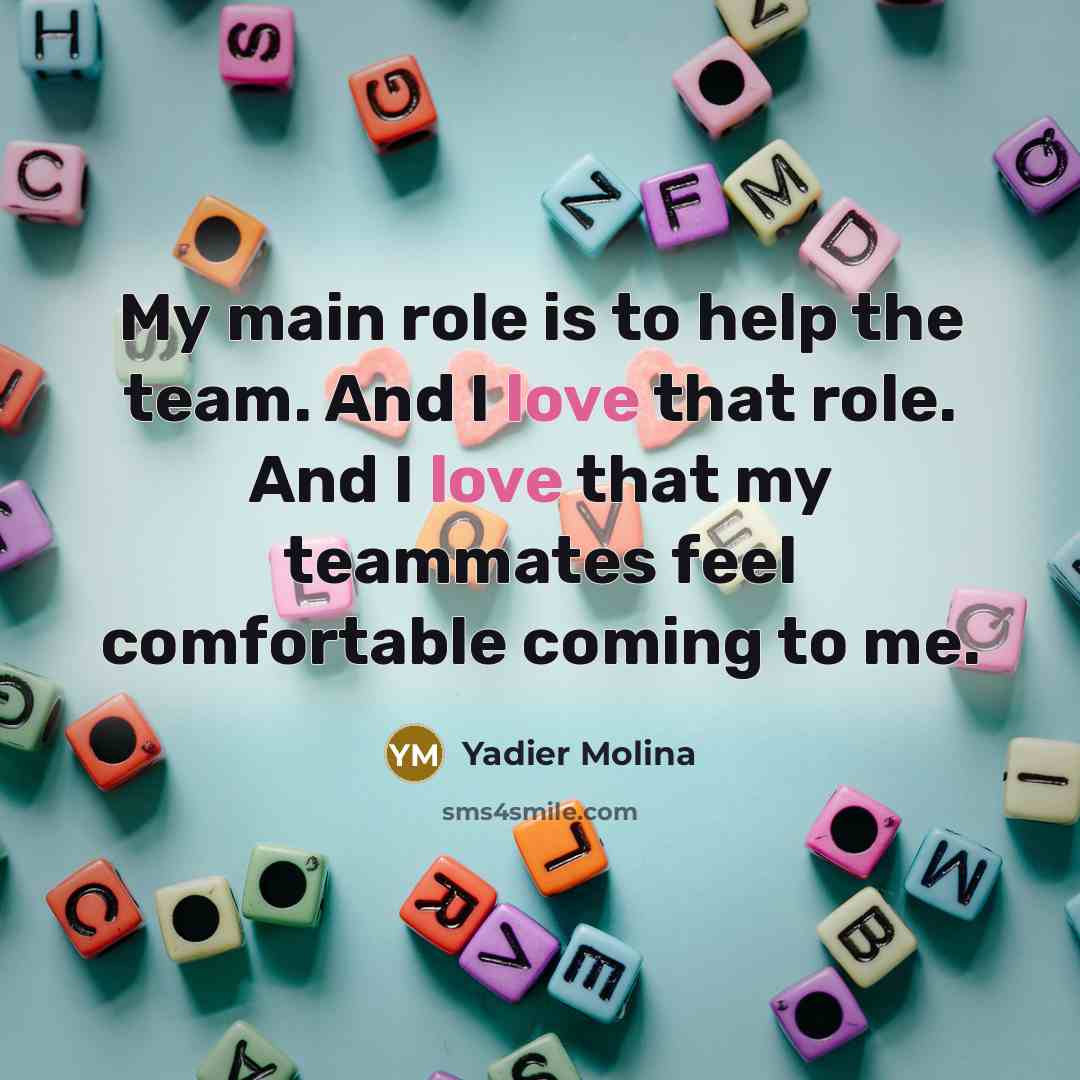 “My main role is to help the team. And I love that role. And I love that my teammates feel comfortable coming to me.” quote by Yadier Molina