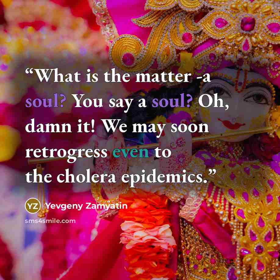 “What is the matter -a soul? You say a soul? Oh, damn it! We may soon retrogress even to the cholera epidemics.” quote by Yevgeny Zamyatin