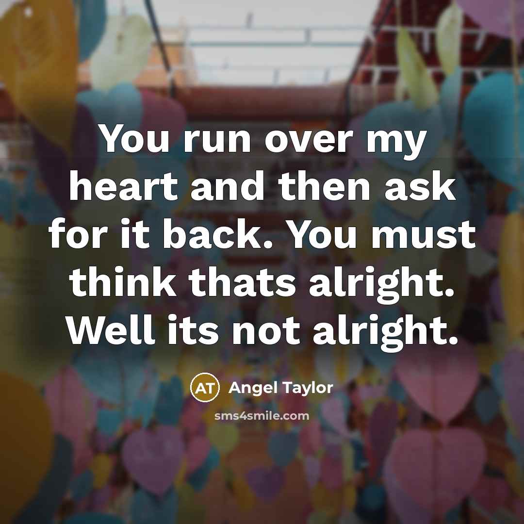 “You run over my heart and then ask for it back. You must think thats alright. Well its not alright.” quote by Angel Taylor