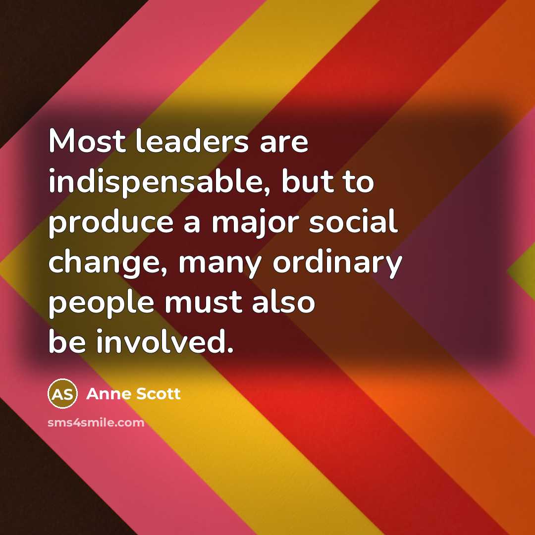 “Most leaders are indispensable, but to produce a major social change, many ordinary people must also be involved.” quote by Anne Scott