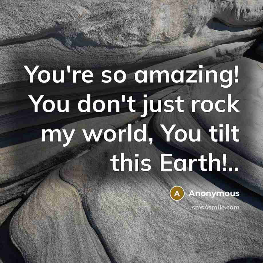 “You're so amazing! You don't just rock my world, You tilt this Earth!..” quote by Anonymous