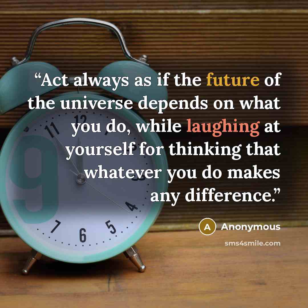 “Act always as if the future of the universe depends on what you do, while laughing at yourself for thinking that whatever you do makes any difference.” quote by Anonymous