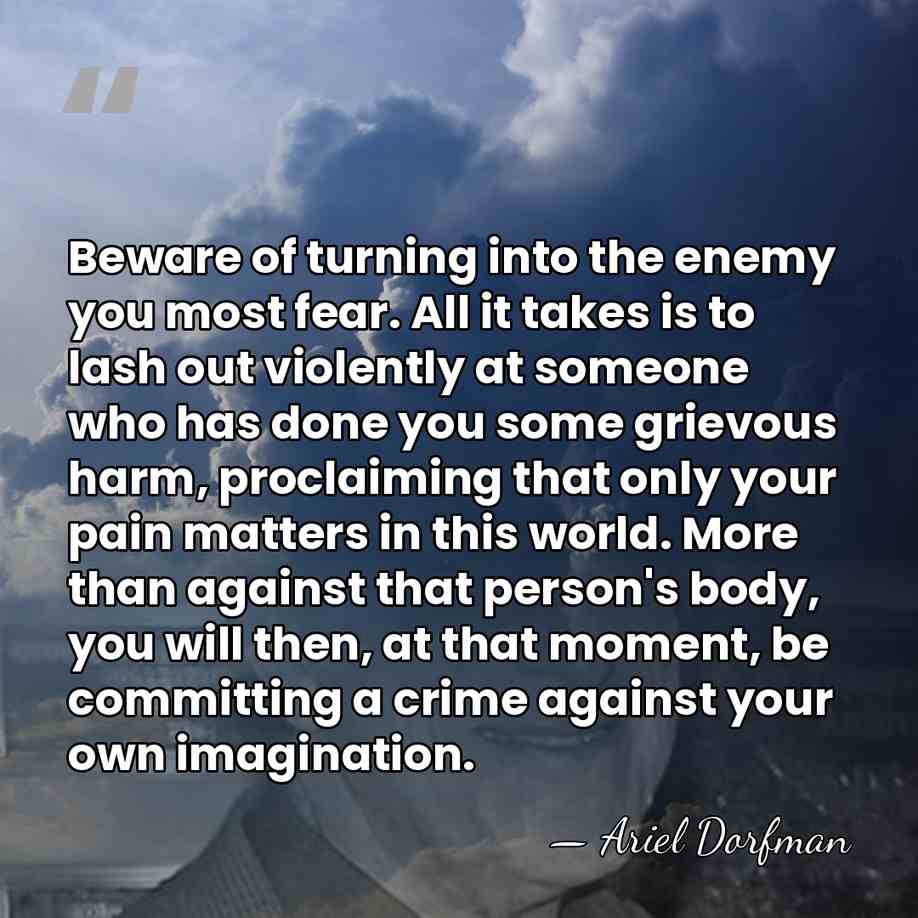 Beware of turning into the enemy you most fear. All it takes&hellip; - Ariel Dorfman