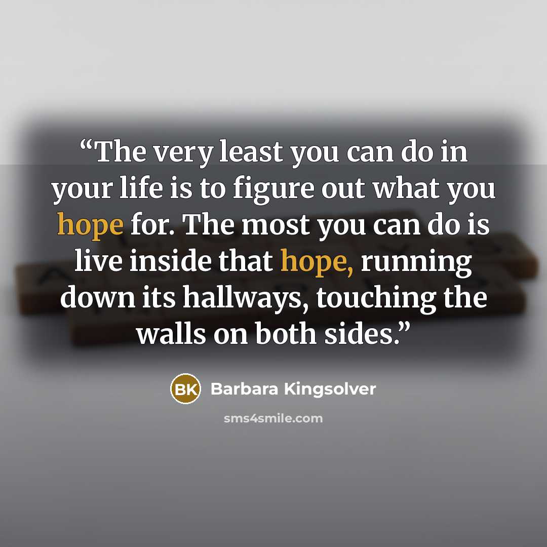 “‎The very least you can do in your life is to figure out what you hope for. The most you can do is live inside that hope, running down its hallways, touching the walls on both sides.” quote by Barbara Kingsolver