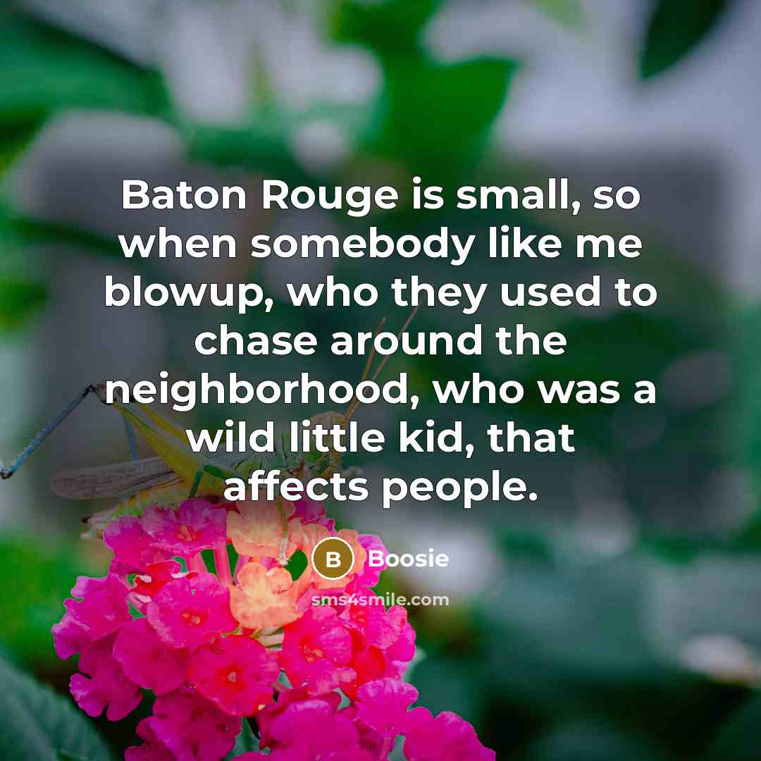 “Baton Rouge is small, so when somebody like me blowup, who they used to chase around the neighborhood, who was a wild little kid, that affects people.” quote by Boosie