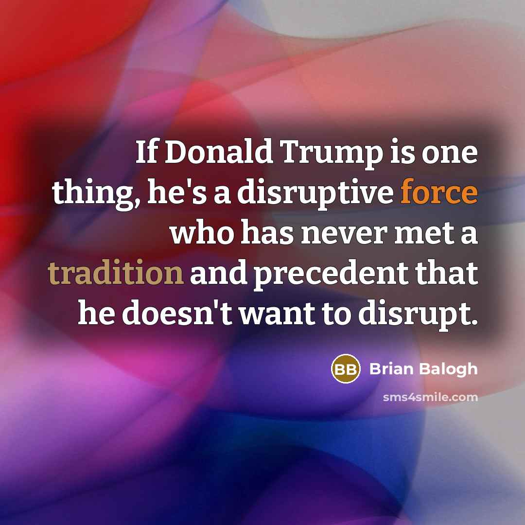 “If Donald Trump is one thing, he's a disruptive force…” quote by Brian Balogh