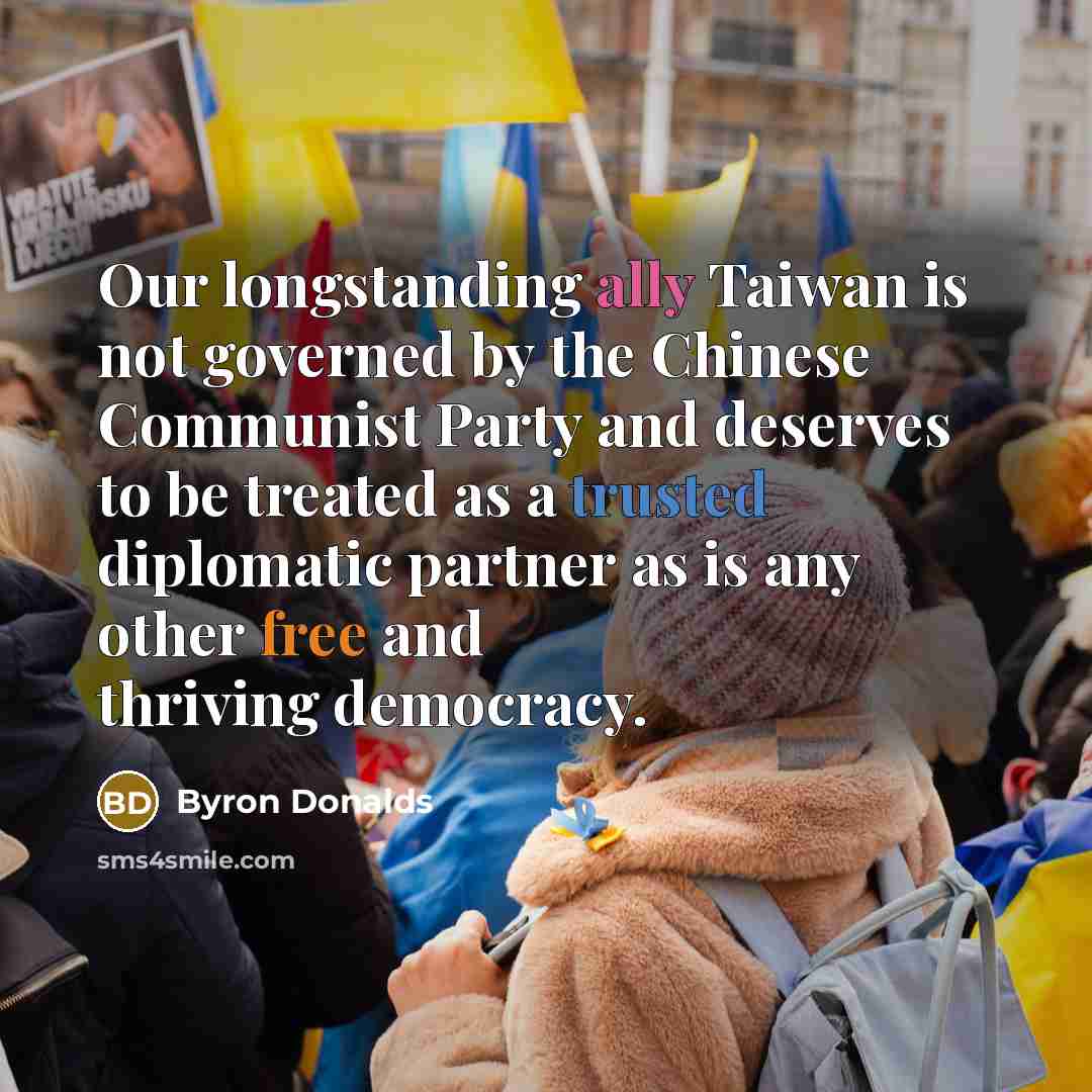 “Our longstanding ally Taiwan is not governed by the Chinese Communist Party and deserves to be treated as a trusted diplomatic partner as is any other free and thriving democracy.” quote by Byron Donalds
