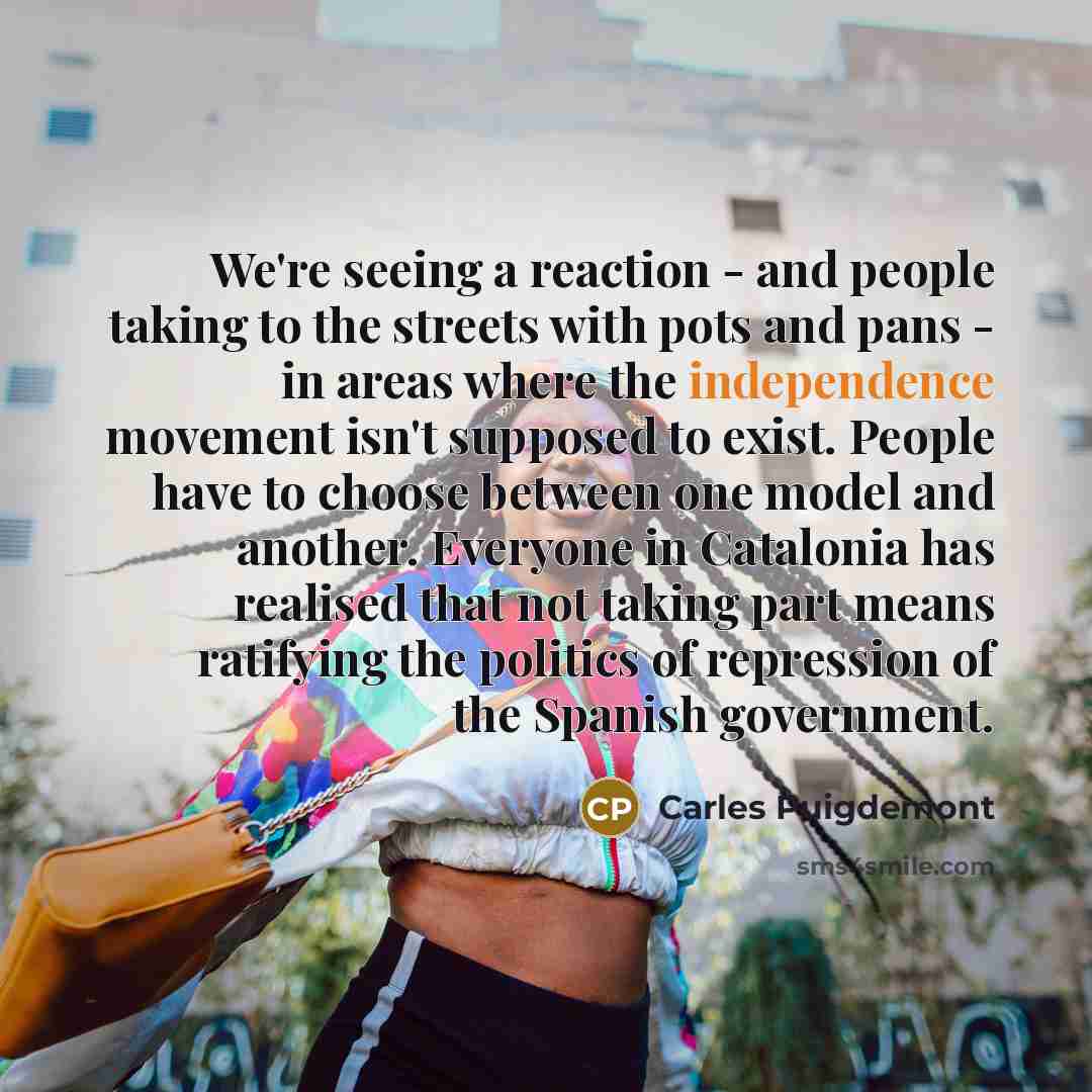 “We're seeing a reaction - and people taking to the streets with pots and pans - in areas where the independence movement isn't supposed to exist. People have to choose between one model and another. Everyone in Catalonia has realised that not taking part means ratifying the politics of repression…” quote by Carles Puigdemont