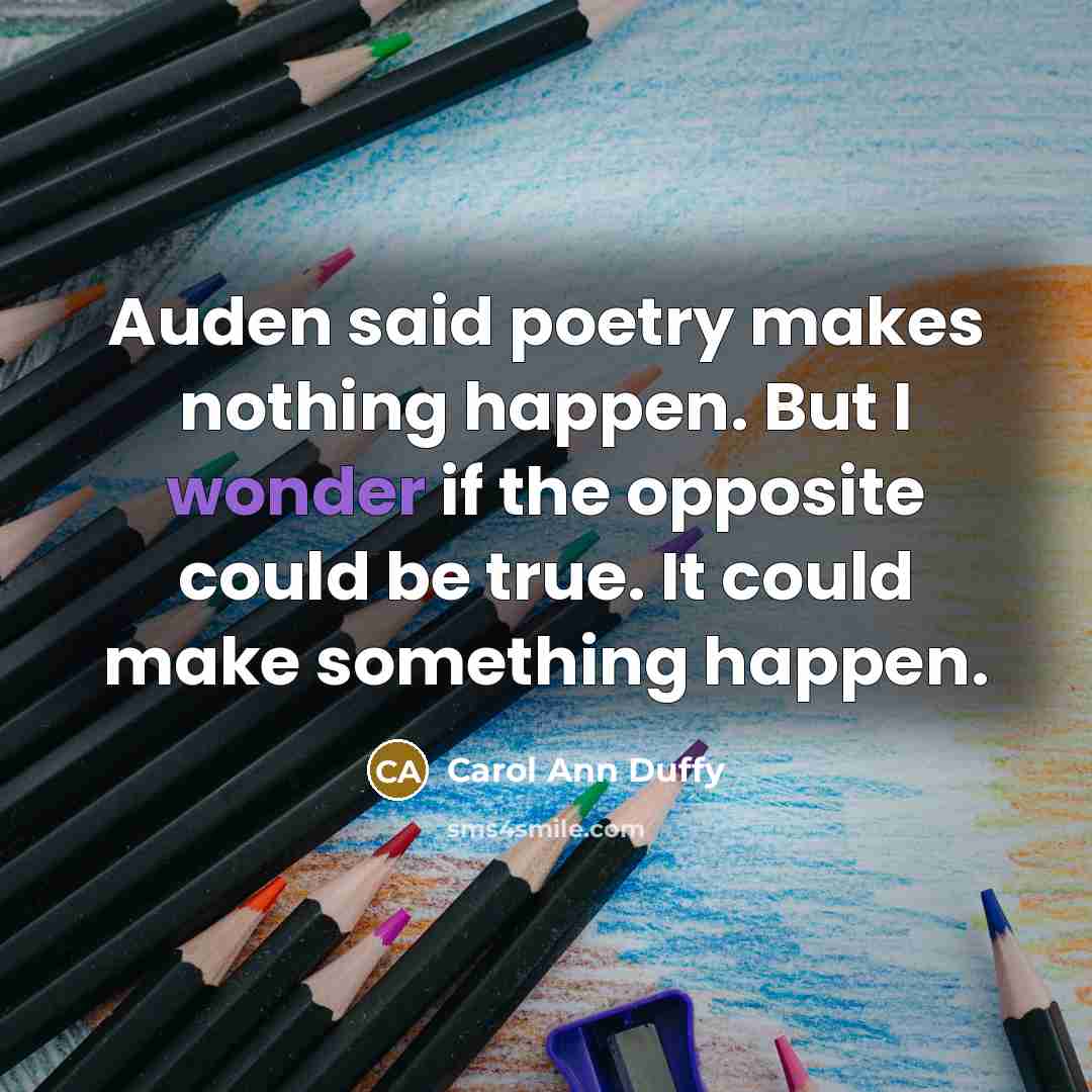 “Auden said poetry makes nothing happen. But I wonder if…” quote by Carol Ann Duffy