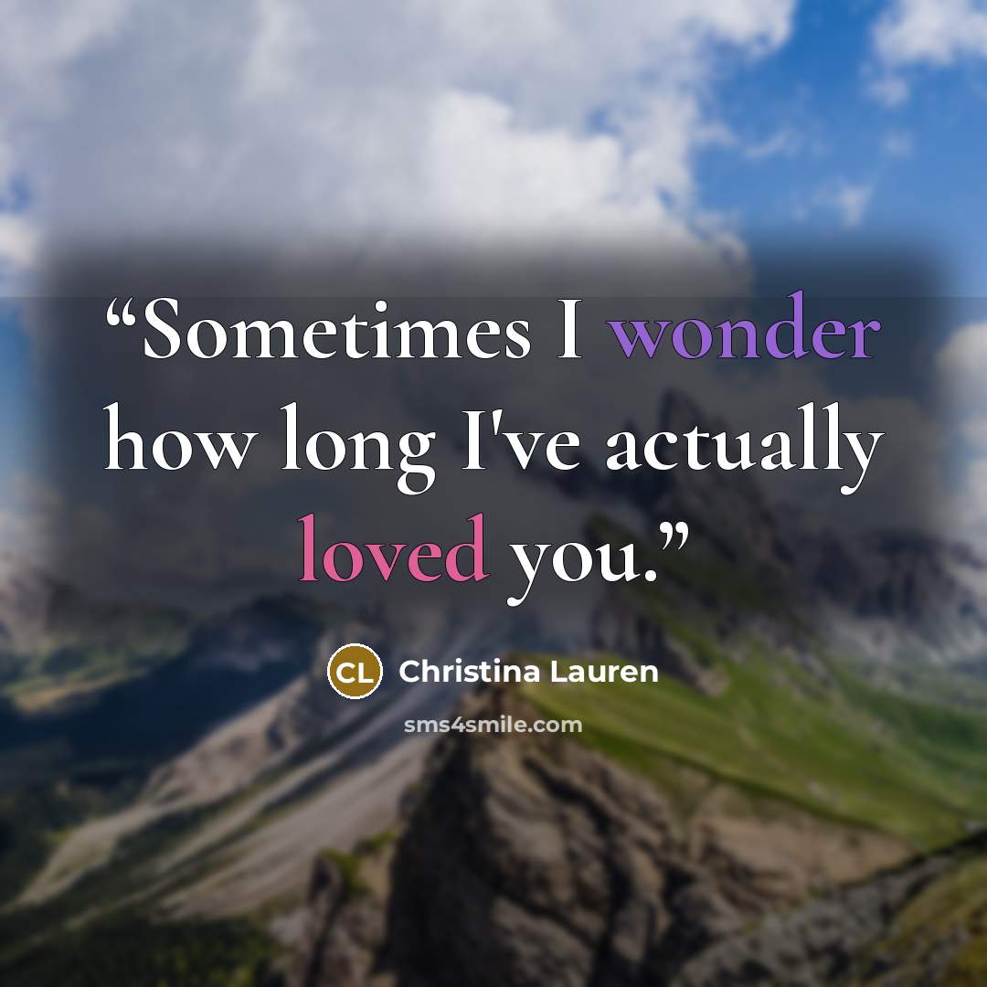 “Sometimes I wonder how long I've actually loved you.” quote by Christina Lauren