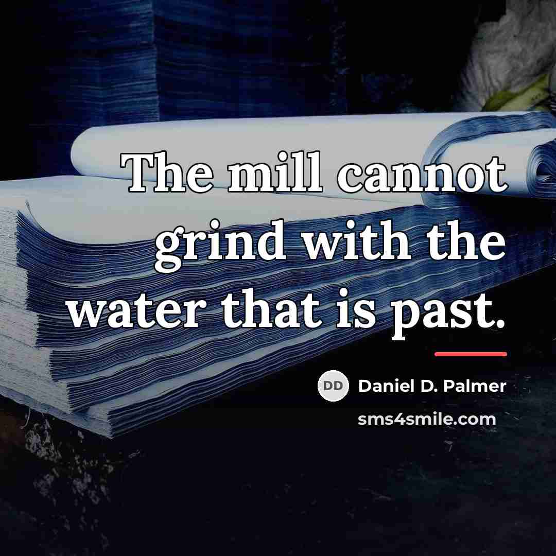 “The mill cannot grind with the water that is past.…” quote by Daniel D. Palmer