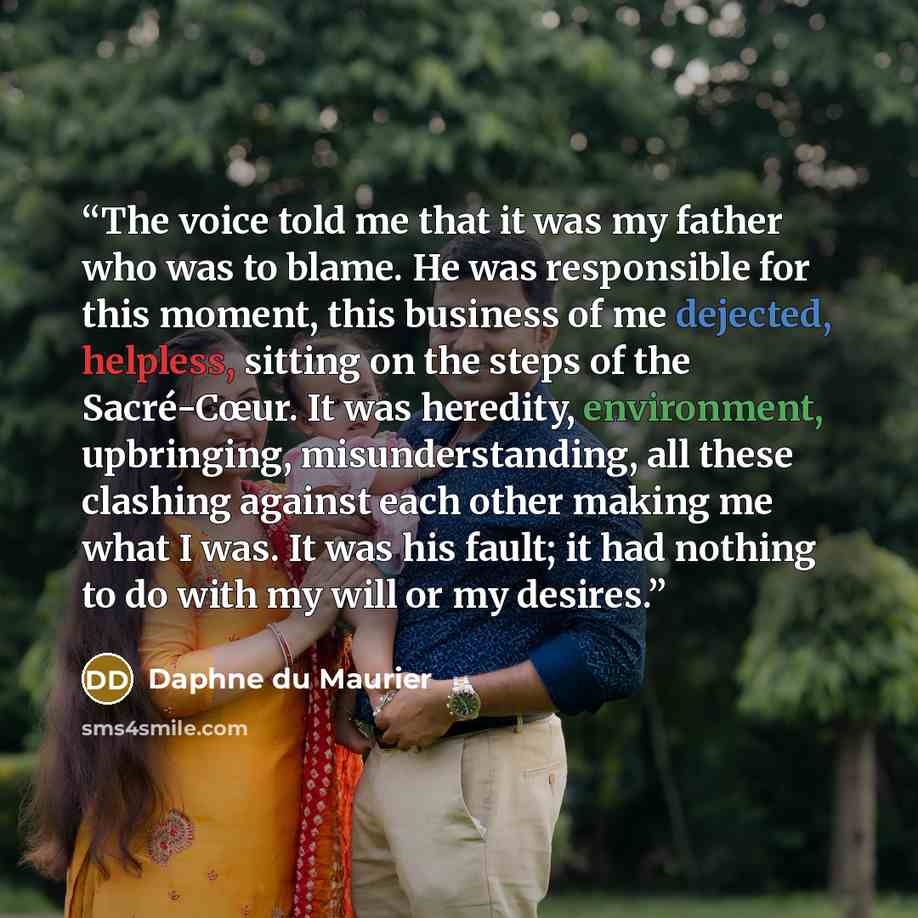 “The voice told me that it was my father who was to blame. He was responsible for this moment, this business of me dejected, helpless, sitting on the steps of the Sacré-Cœur. It was heredity, environment, upbringing, misunderstanding, all these clashing against each other making me what I was. It…” quote by Daphne du Maurier