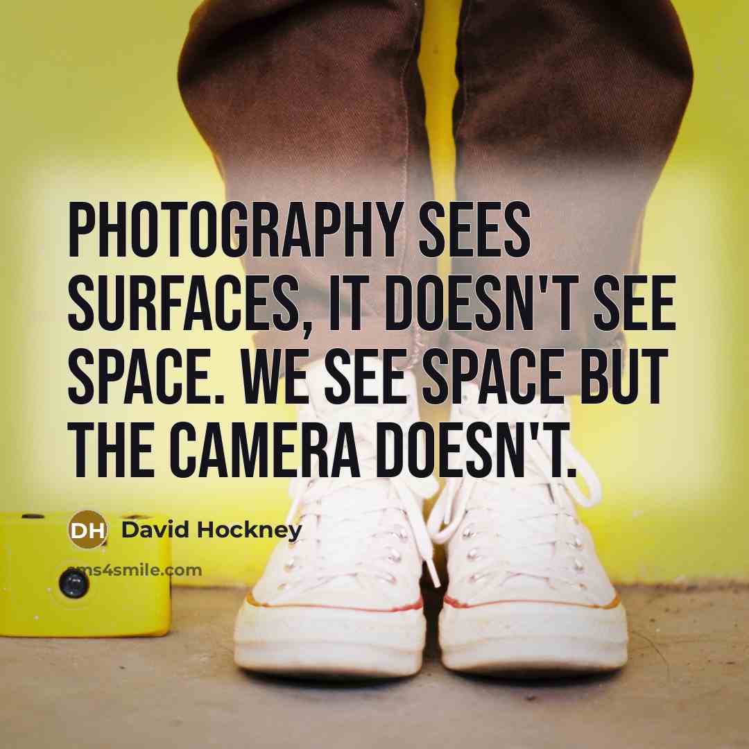 “Photography sees surfaces, it doesn't see space. We see space but the camera doesn't.” quote by David Hockney